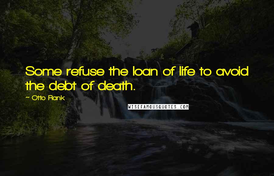 Otto Rank quotes: Some refuse the loan of life to avoid the debt of death.