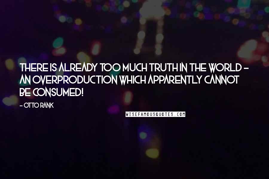 Otto Rank quotes: There is already too much truth in the world - an overproduction which apparently cannot be consumed!