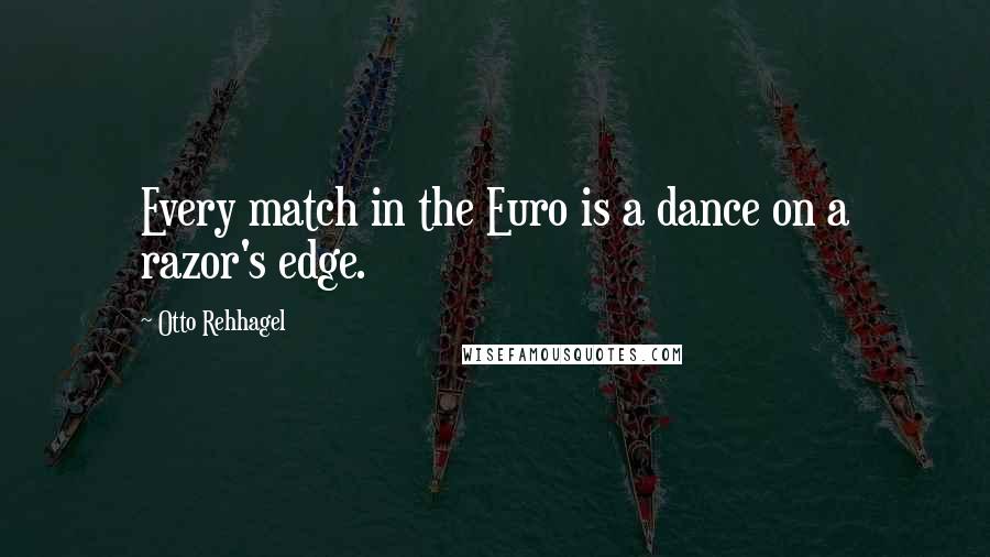 Otto Rehhagel quotes: Every match in the Euro is a dance on a razor's edge.