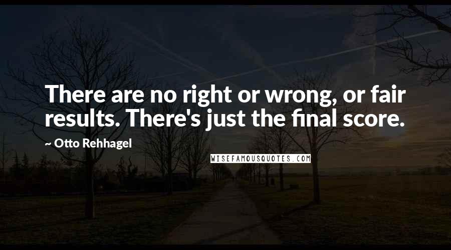 Otto Rehhagel quotes: There are no right or wrong, or fair results. There's just the final score.