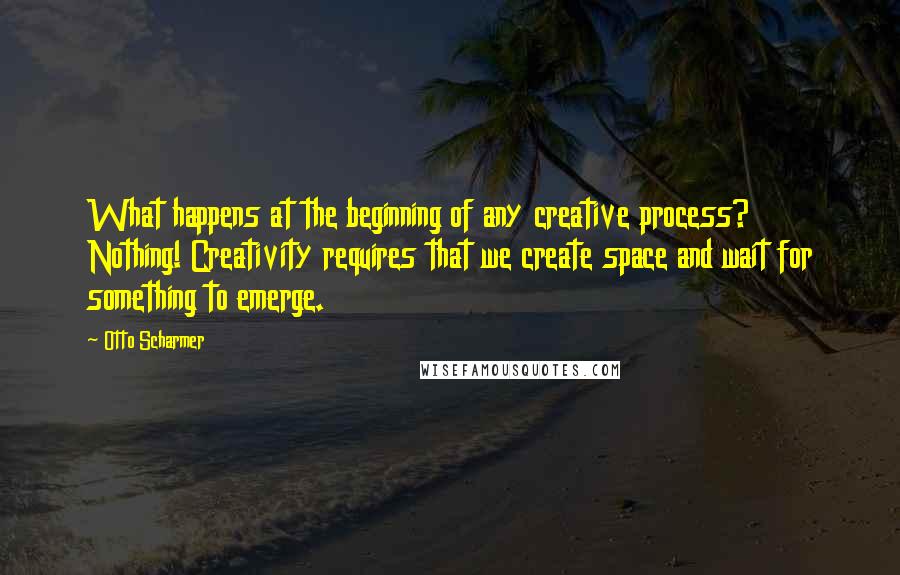 Otto Scharmer quotes: What happens at the beginning of any creative process? Nothing! Creativity requires that we create space and wait for something to emerge.