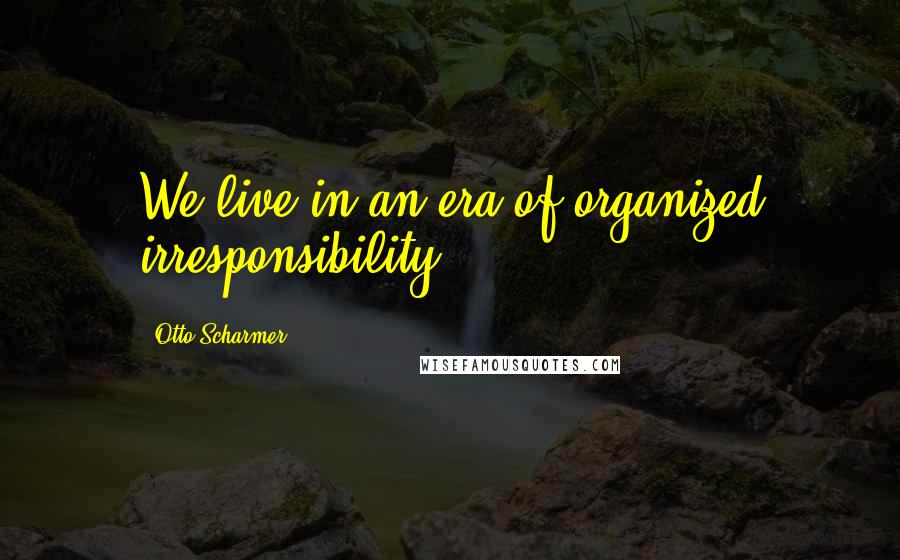 Otto Scharmer quotes: We live in an era of organized irresponsibility.