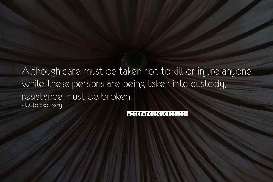 Otto Skorzeny quotes: Although care must be taken not to kill or injure anyone while these persons are being taken into custody, resistance must be broken! Otto Skorzeny quotes: Although care must be taken not to kill or injure anyone while these persons are being taken into custody, resistance must be broken!
