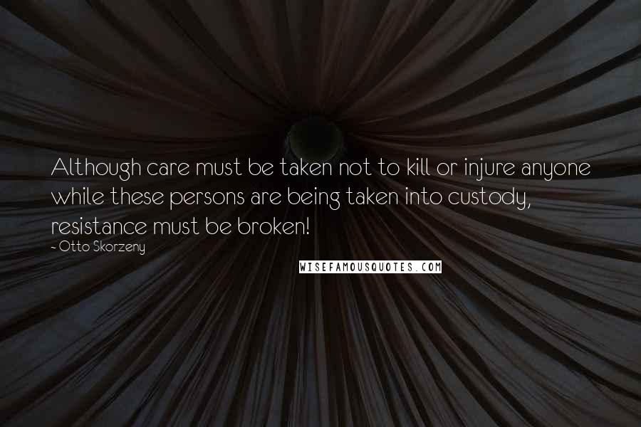 Otto Skorzeny quotes: Although care must be taken not to kill or injure anyone while these persons are being taken into custody, resistance must be broken!