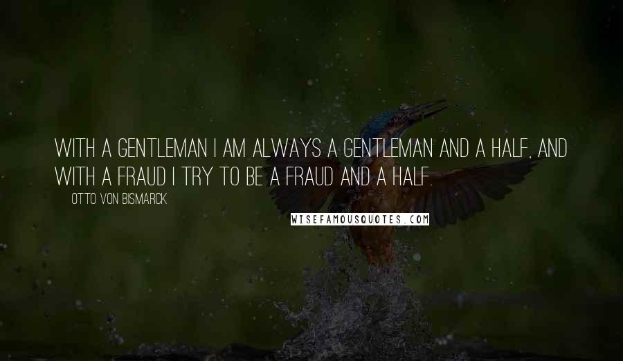 Otto Von Bismarck quotes: With a gentleman I am always a gentleman and a half, and with a fraud I try to be a fraud and a half. Otto Von Bismarck quotes: With a gentleman I am always a gentleman and a half, and with a fraud I try to be a fraud and a half.