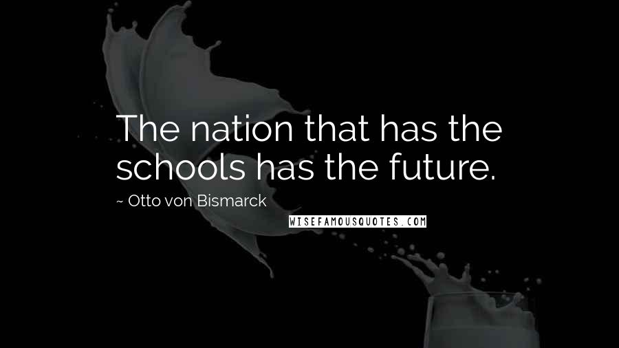 Otto Von Bismarck quotes: The nation that has the schools has the future.