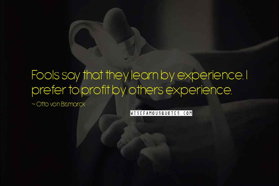 Otto Von Bismarck quotes: Fools say that they learn by experience. I prefer to profit by others experience.