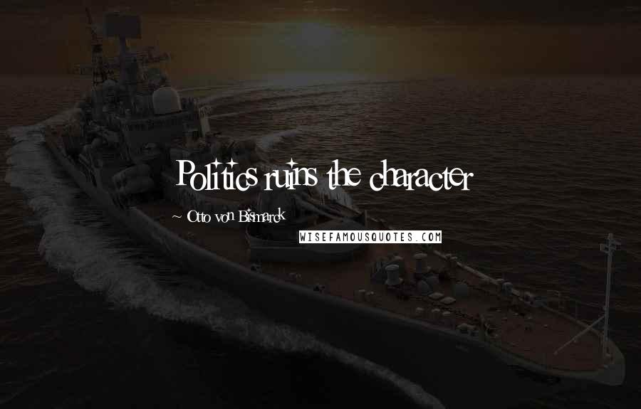 Otto Von Bismarck quotes: Politics ruins the character