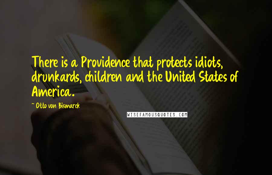 Otto Von Bismarck quotes: There is a Providence that protects idiots, drunkards, children and the United States of America.