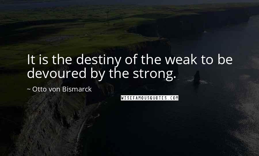 Otto Von Bismarck quotes: It is the destiny of the weak to be devoured by the strong.