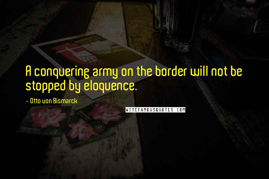 Otto Von Bismarck quotes: A conquering army on the border will not be stopped by eloquence.