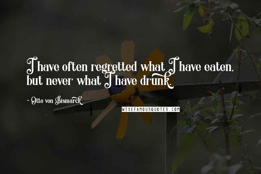 Otto Von Bismarck quotes: I have often regretted what I have eaten, but never what I have drunk.