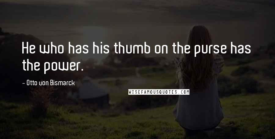 Otto Von Bismarck quotes: He who has his thumb on the purse has the power.