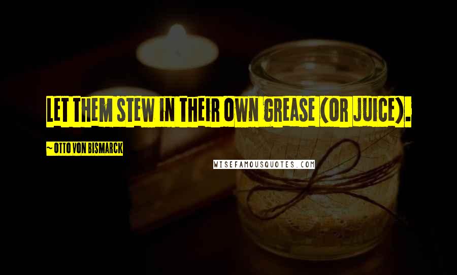 Otto Von Bismarck quotes: Let them stew in their own grease (or juice).