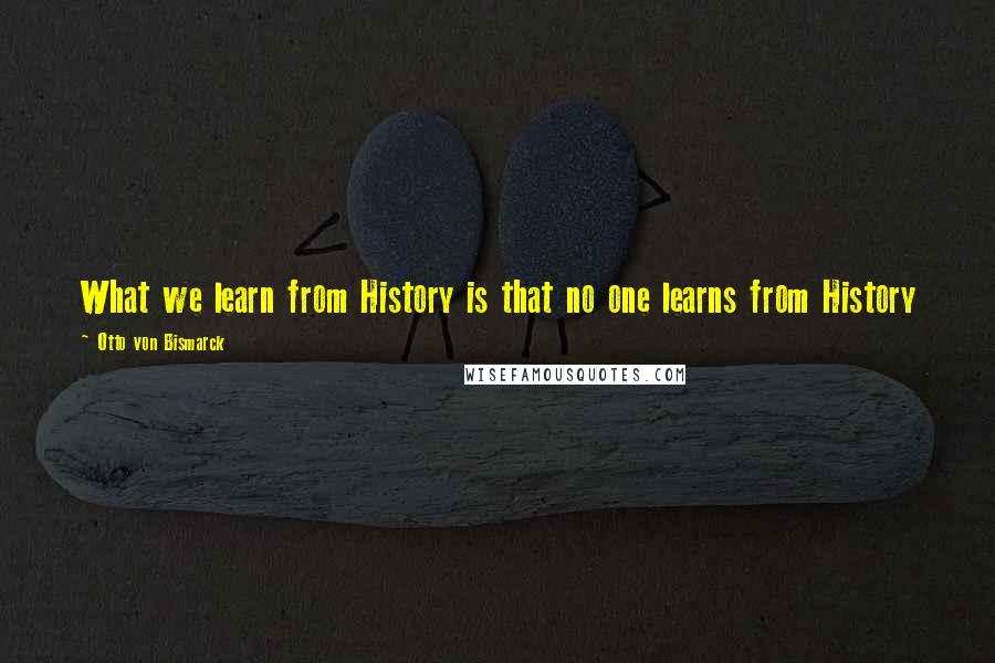 Otto Von Bismarck quotes: What we learn from History is that no one learns from History