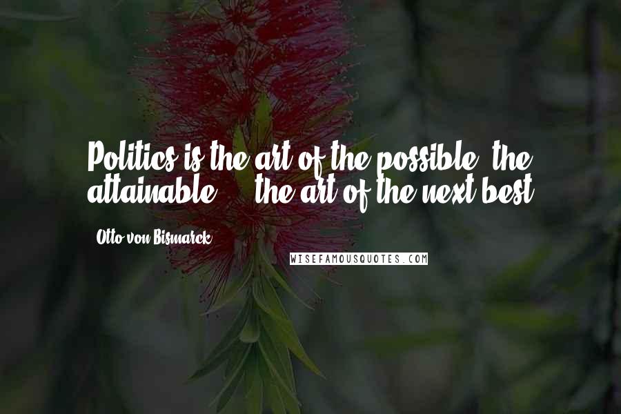 Otto Von Bismarck quotes: Politics is the art of the possible, the attainable - the art of the next best