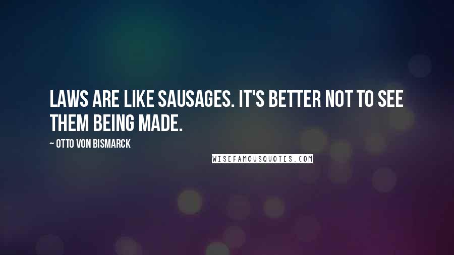 Otto Von Bismarck quotes: Laws are like sausages. It's better not to see them being made.