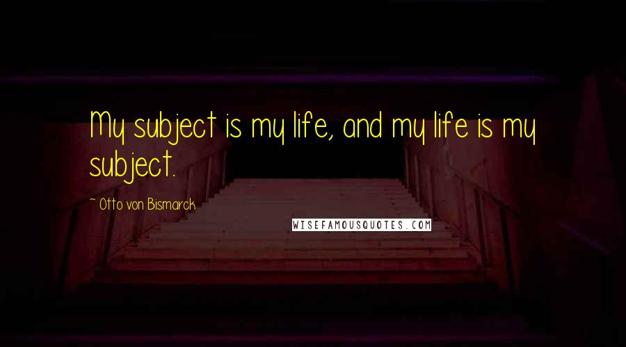 Otto Von Bismarck quotes: My subject is my life, and my life is my subject.