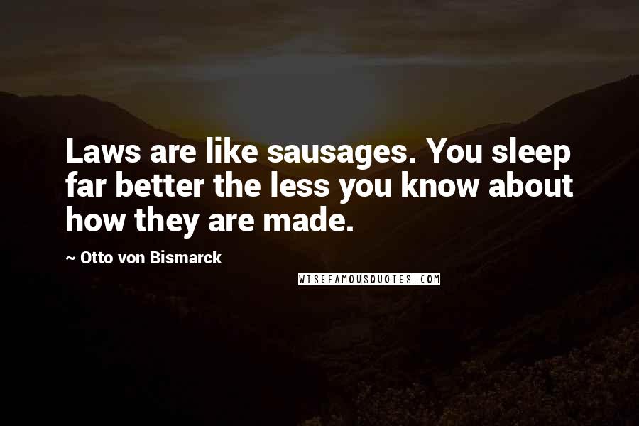 Otto Von Bismarck quotes: Laws are like sausages. You sleep far better the less you know about how they are made.