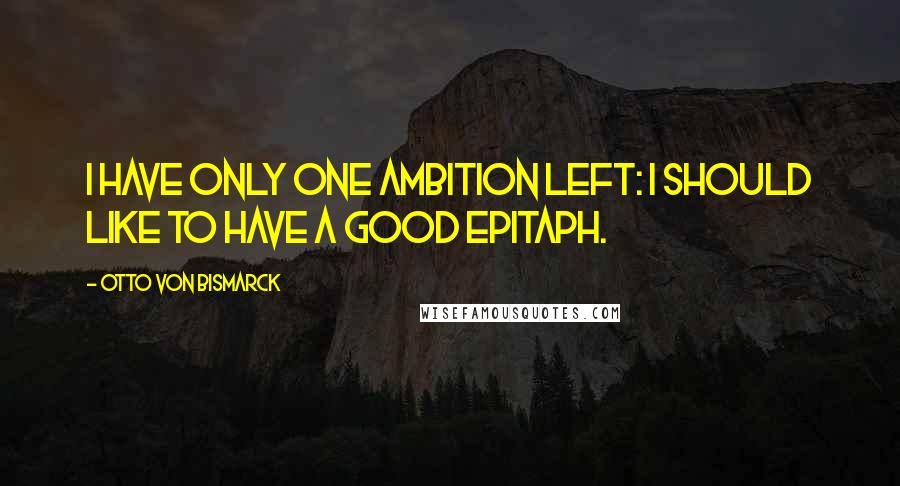 Otto Von Bismarck quotes: I have only one ambition left: I should like to have a good epitaph.