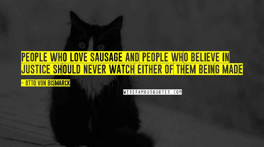 Otto Von Bismarck quotes: People who love sausage and people who believe in justice should never watch either of them being made