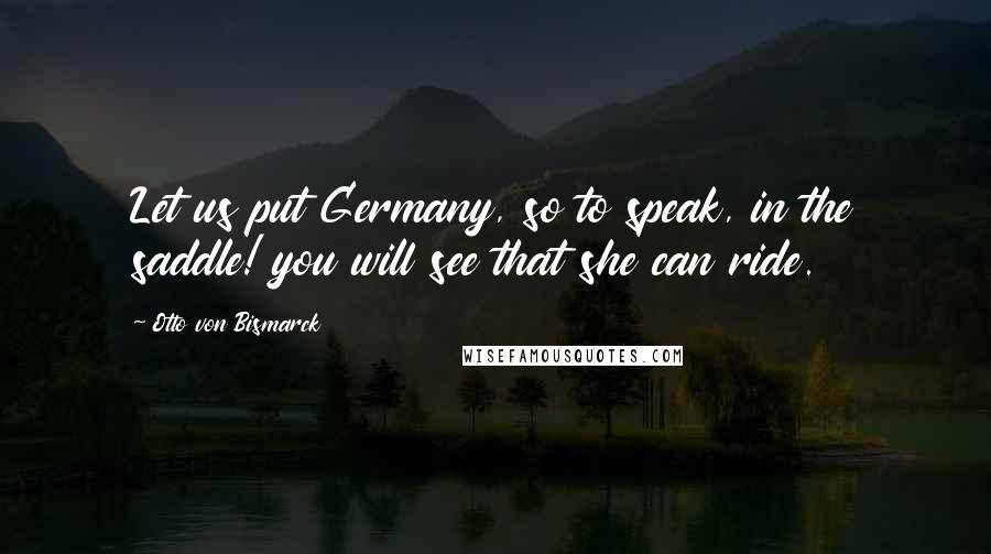 Otto Von Bismarck quotes: Let us put Germany, so to speak, in the saddle! you will see that she can ride.