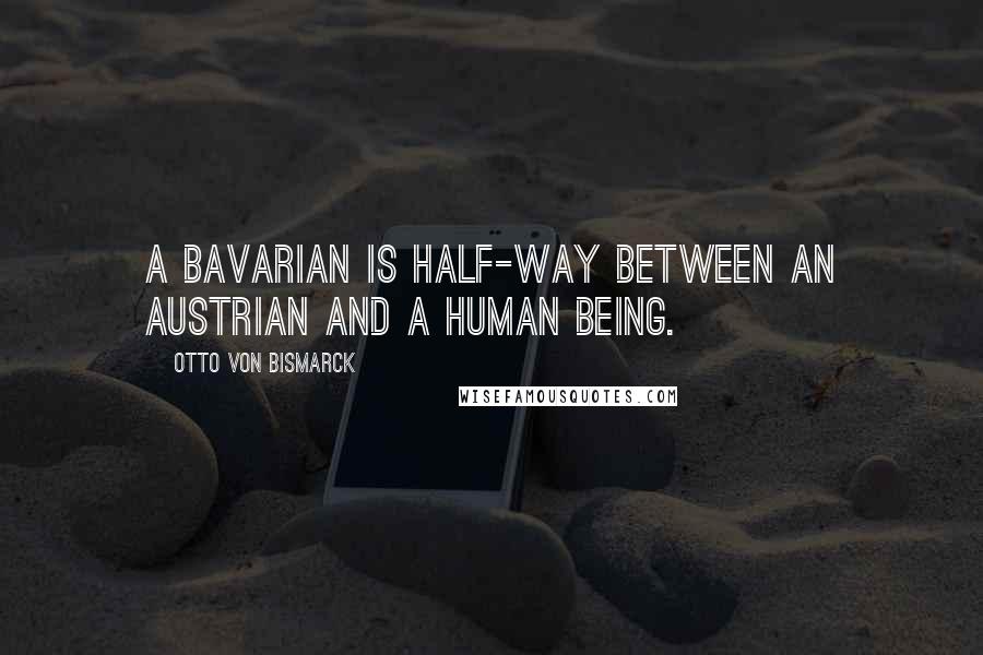 Otto Von Bismarck quotes: A Bavarian is half-way between an Austrian and a human being.