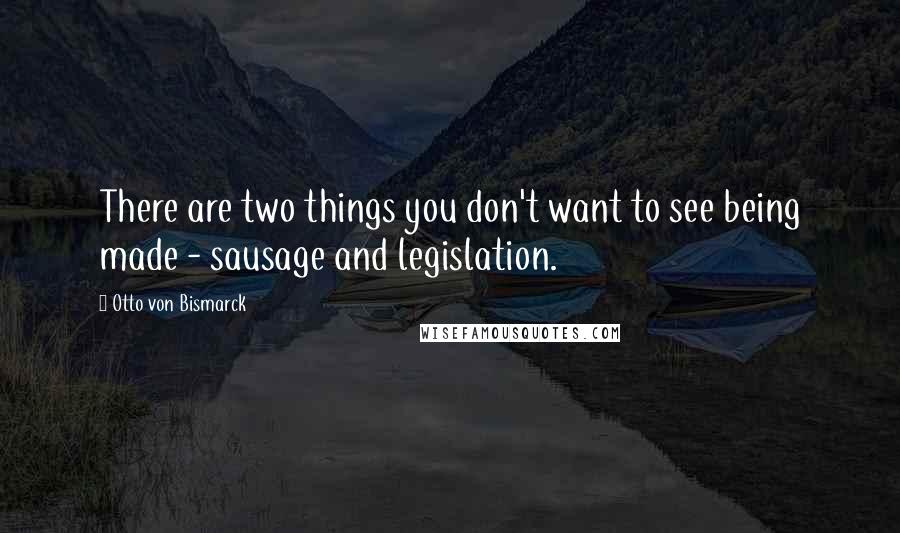 Otto Von Bismarck quotes: There are two things you don't want to see being made - sausage and legislation.