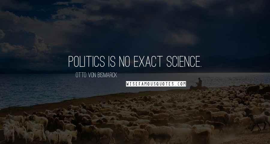 Otto Von Bismarck quotes: Politics is no exact science.