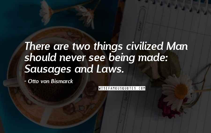 Otto Von Bismarck quotes: There are two things civilized Man should never see being made: Sausages and Laws.