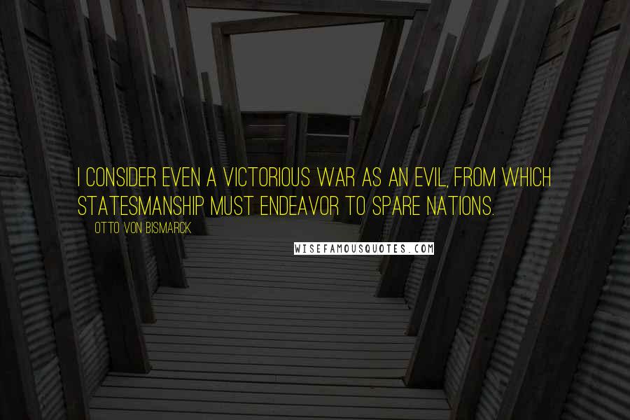 Otto Von Bismarck quotes: I consider even a victorious war as an evil, from which statesmanship must endeavor to spare nations.