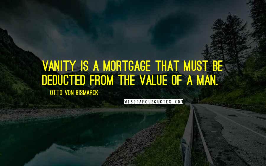Otto Von Bismarck quotes: Vanity is a mortgage that must be deducted from the value of a man.