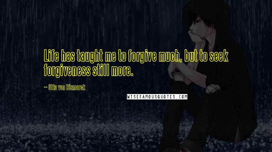 Otto Von Bismarck quotes: Life has taught me to forgive much, but to seek forgiveness still more.