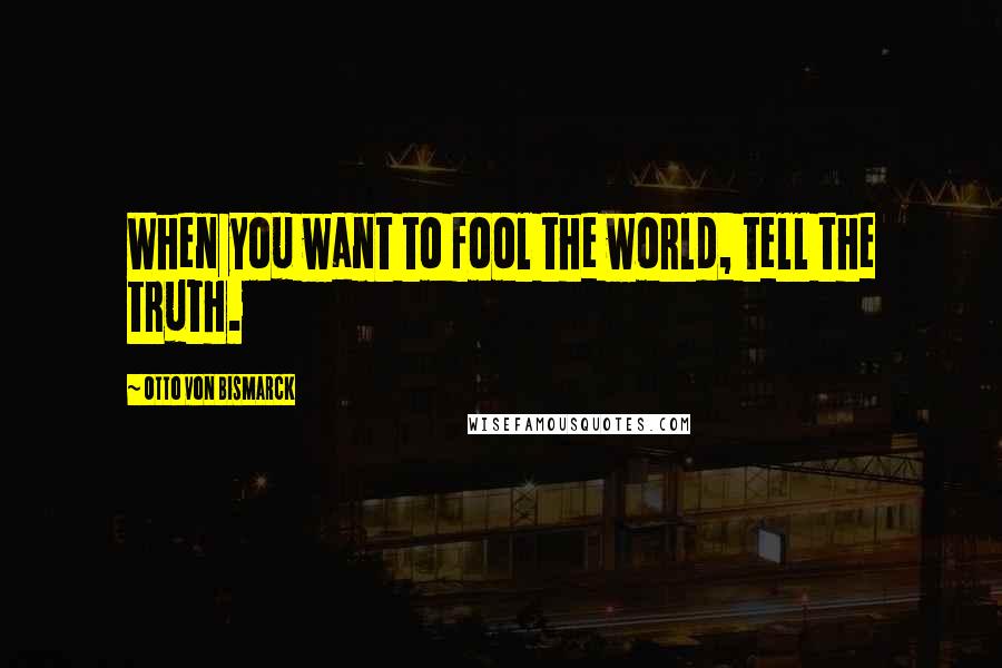 Otto Von Bismarck quotes: When you want to fool the world, tell the truth.