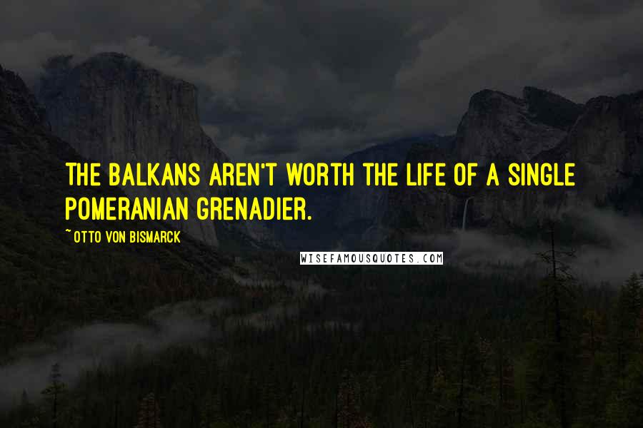 Otto Von Bismarck quotes: The Balkans aren't worth the life of a single Pomeranian grenadier.