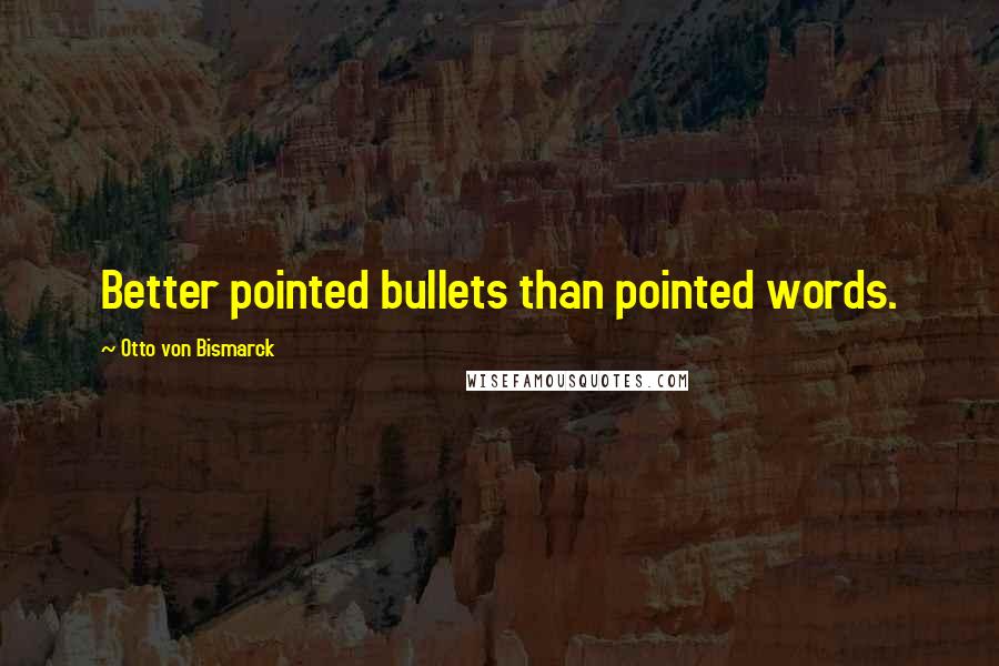 Otto Von Bismarck quotes: Better pointed bullets than pointed words.