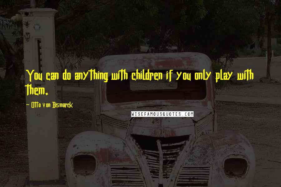 Otto Von Bismarck quotes: You can do anything with children if you only play with them.