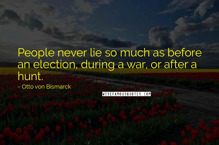 Otto Von Bismarck quotes: People never lie so much as before an election, during a war, or after a hunt.