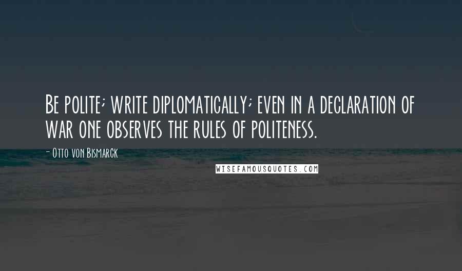 Otto Von Bismarck quotes: Be polite; write diplomatically; even in a declaration of war one observes the rules of politeness.