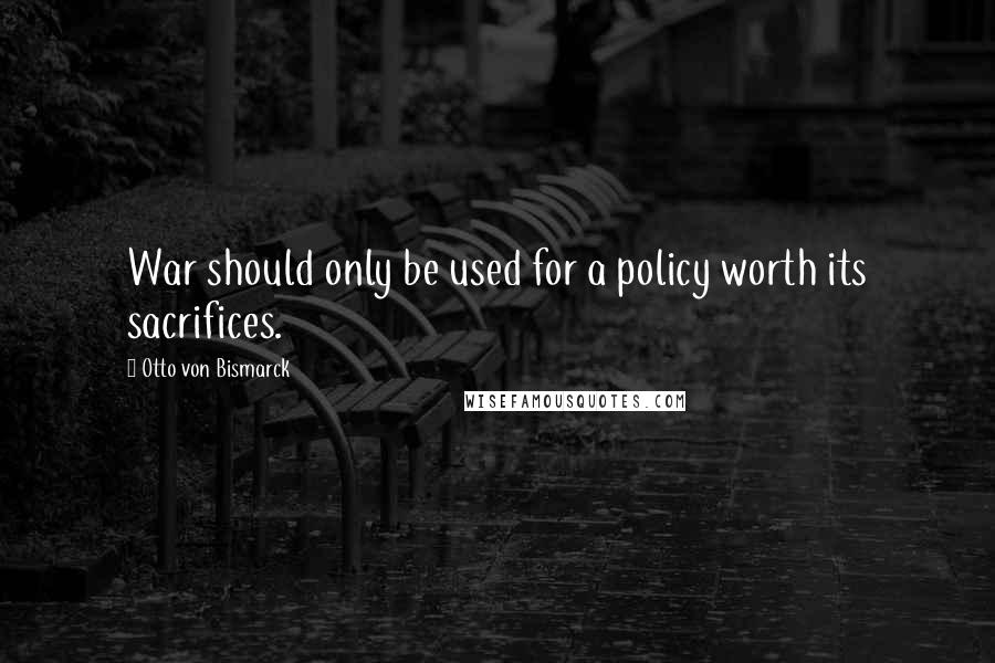 Otto Von Bismarck quotes: War should only be used for a policy worth its sacrifices.