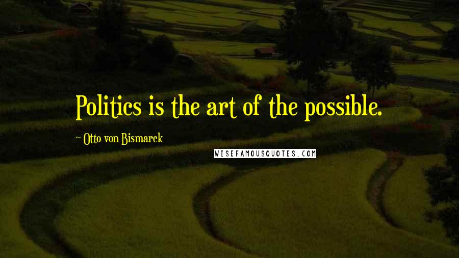 Otto Von Bismarck quotes: Politics is the art of the possible.