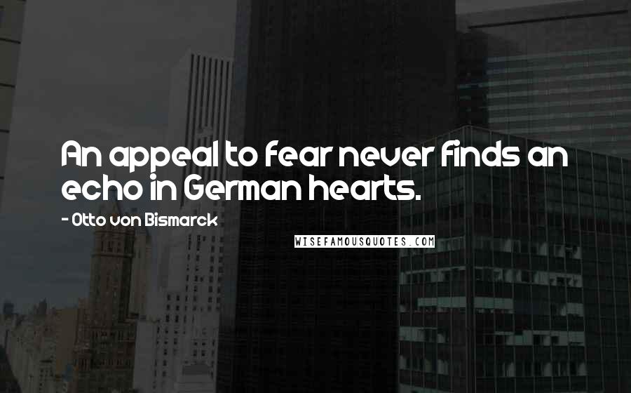 Otto Von Bismarck quotes: An appeal to fear never finds an echo in German hearts.