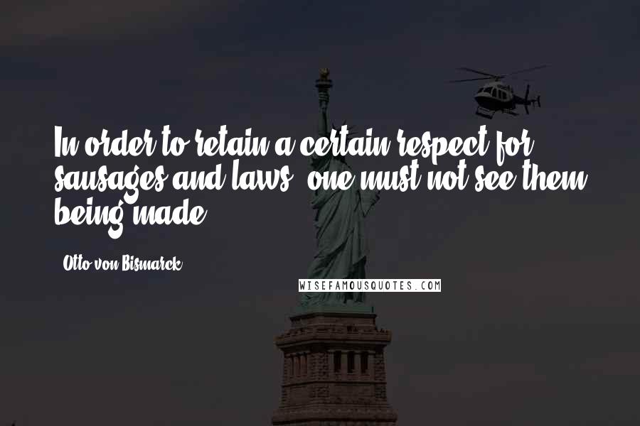 Otto Von Bismarck quotes: In order to retain a certain respect for sausages and laws, one must not see them being made.