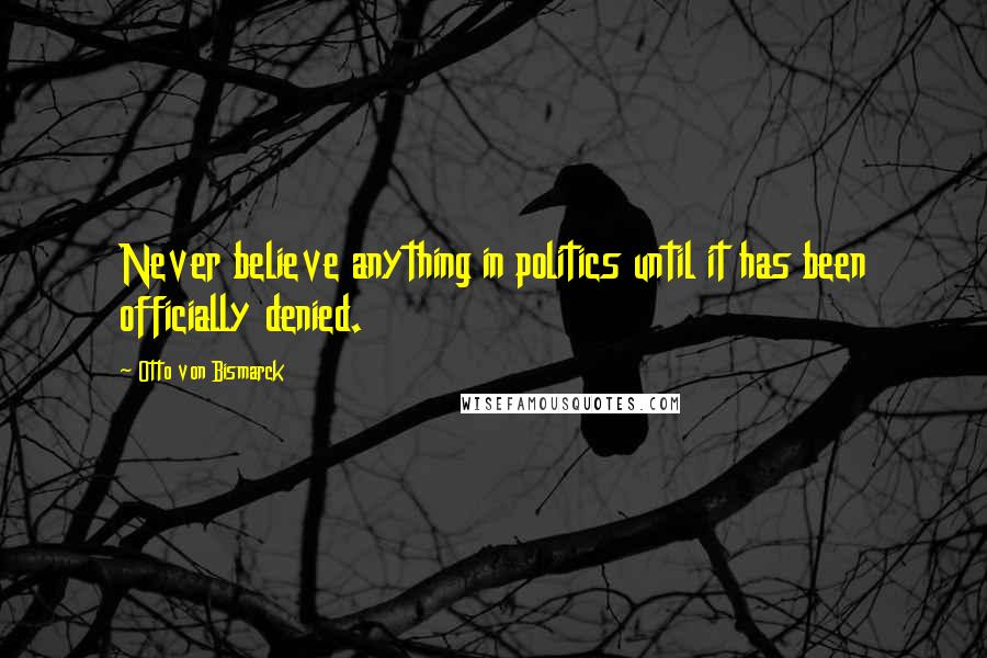 Otto Von Bismarck quotes: Never believe anything in politics until it has been officially denied.