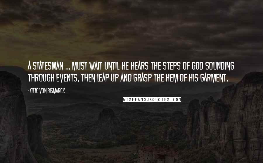 Otto Von Bismarck quotes: A statesman ... must wait until he hears the steps of God sounding through events, then leap up and grasp the hem of His garment.