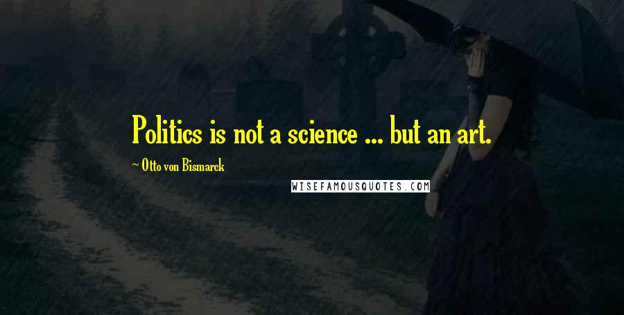 Otto Von Bismarck quotes: Politics is not a science ... but an art.