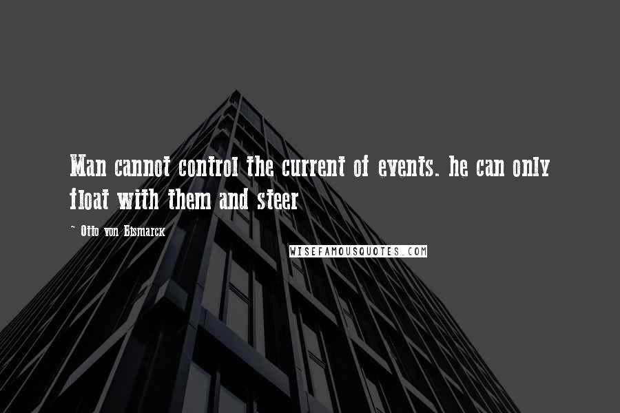 Otto Von Bismarck quotes: Man cannot control the current of events. he can only float with them and steer