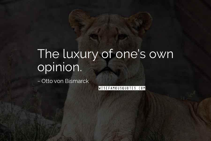 Otto Von Bismarck quotes: The luxury of one's own opinion.