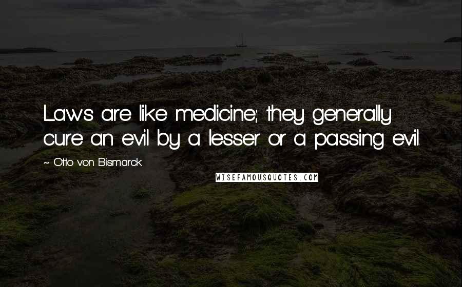 Otto Von Bismarck quotes: Laws are like medicine; they generally cure an evil by a lesser or a passing evil.