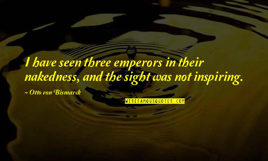 Otto Von Bismarck Quotes By Otto Von Bismarck: I have seen three emperors in their nakedness,
